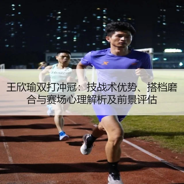 王欣瑜双打冲冠:技战术优势、搭档磨合与赛场心理解析及前景评估